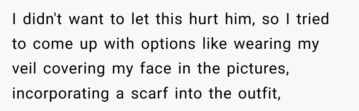 I didn't want to let this hurt him, so I tried to come up with options like wearing my veil covering my face in the pictures, incorporating a scarf into...