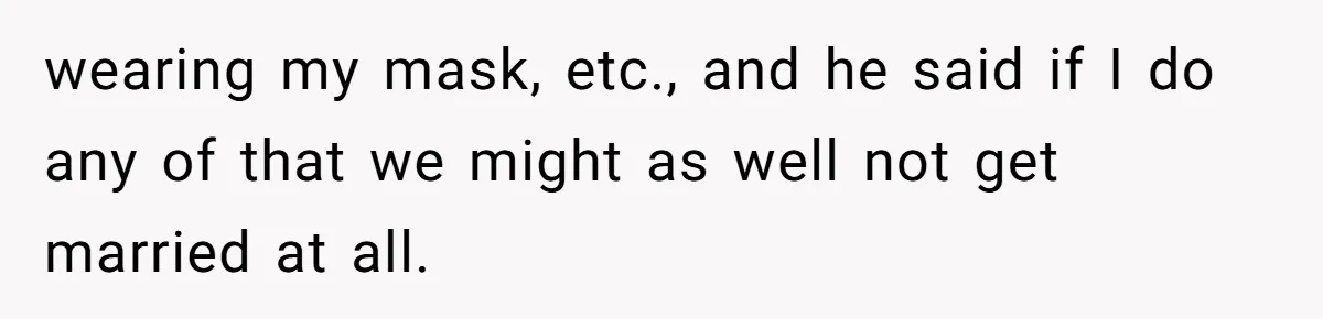 wearing my mask, etc., and he said if I do any of that we might as well not get married at all.