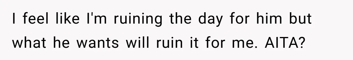 I feel like I'm ruining the day for him but what he wants will ruin it for me. AITA?
