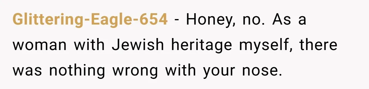 Glittering-Eagle-654 − Honey, no. As a woman with Jewish heritage myself, there was nothing wrong with your nose.
