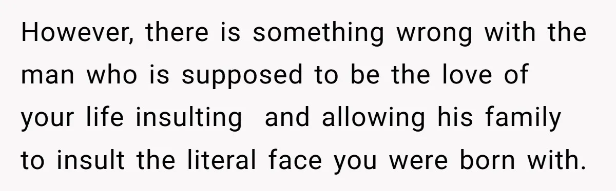However, there is something wrong with the man who is supposed to be the love of your life insulting and allowing his family to insult the literal face you were...