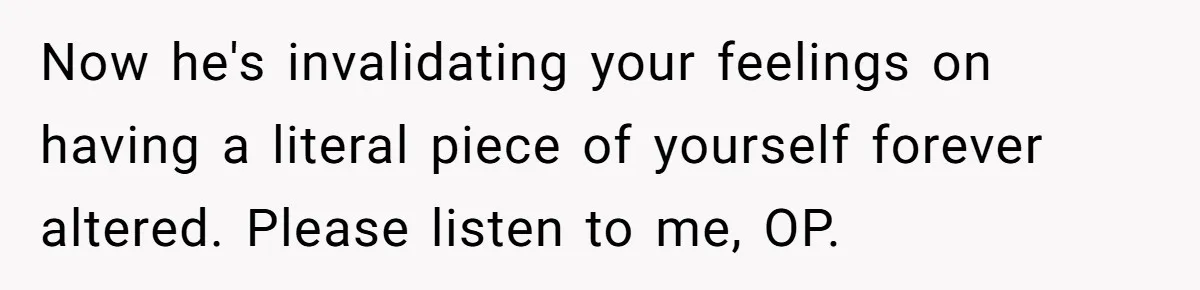Now he's invalidating your feelings on having a literal piece of yourself forever altered. Please listen to me, OP.