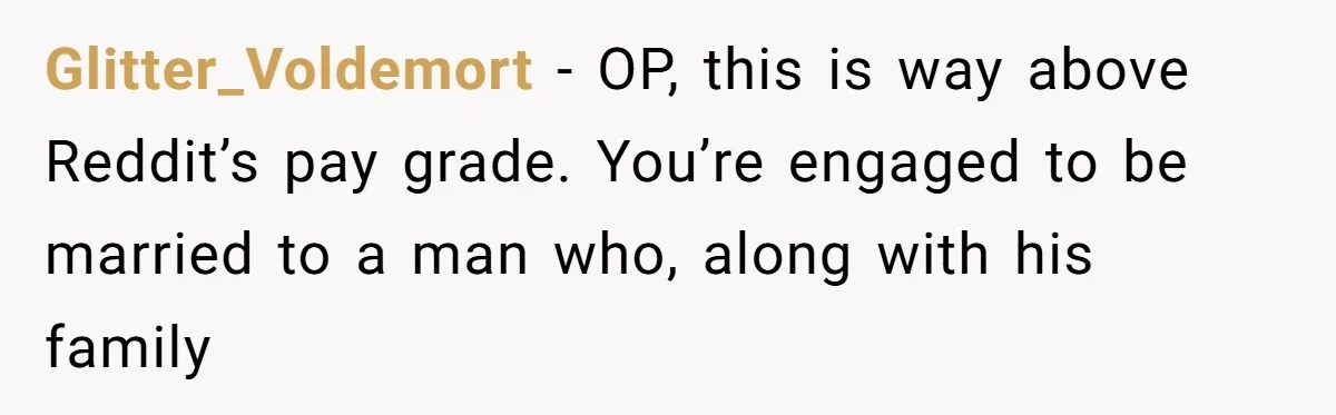 Glitter_Voldemort − OP, this is way above Reddit’s pay grade. You’re engaged to be married to a man who, along with his family