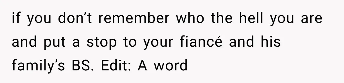 if you don’t remember who the hell you are and put a stop to your fiancé and his family’s BS. Edit: A word