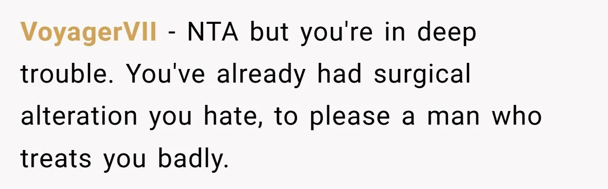 VoyagerVII − NTA but you're in deep trouble. You've already had surgical alteration you hate, to please a man who treats you badly.