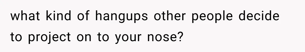 what kind of hangups other people decide to project on to your nose?