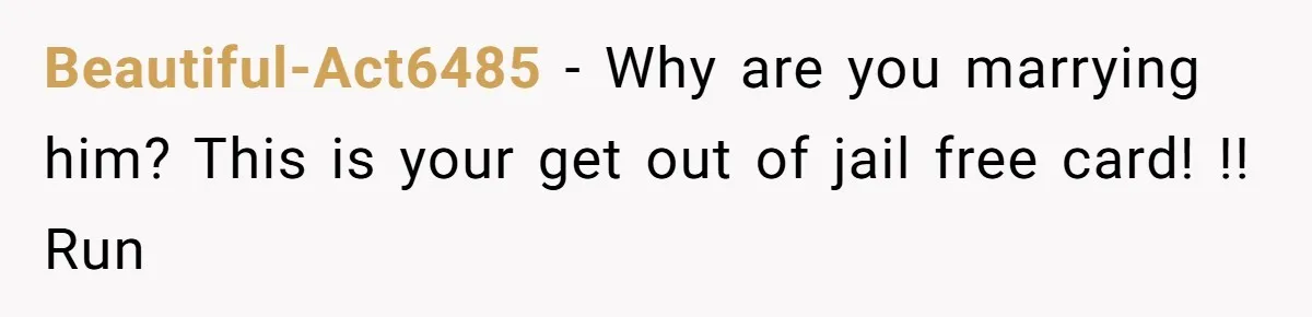 Beautiful-Act6485 − Why are you marrying him? This is your get out of jail free card! !! Run