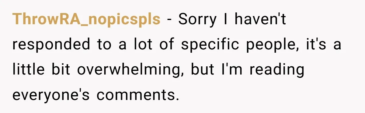 ThrowRA_nopicspls − Sorry I haven't responded to a lot of specific people, it's a little bit overwhelming, but I'm reading everyone's comments.