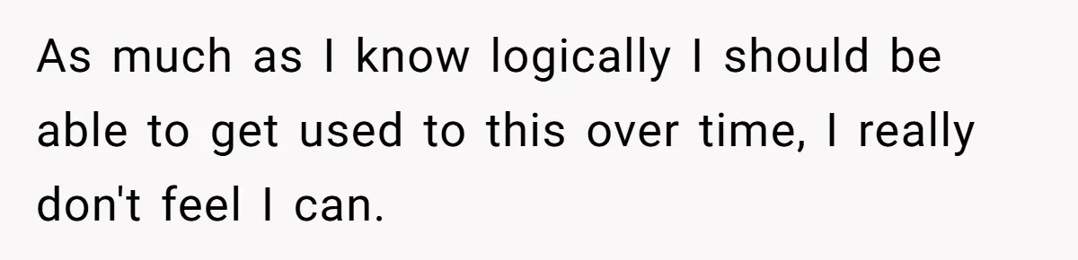 As much as I know logically I should be able to get used to this over time, I really don't feel I can.