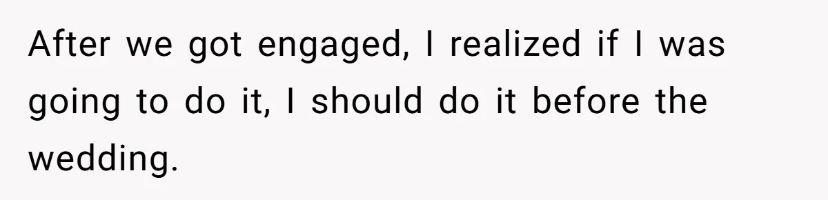 After we got engaged, I realized if I was going to do it, I should do it before the wedding.