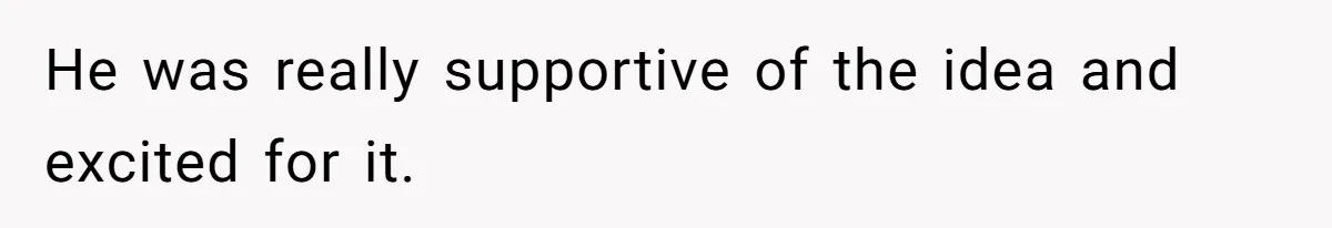He was really supportive of the idea and excited for it.