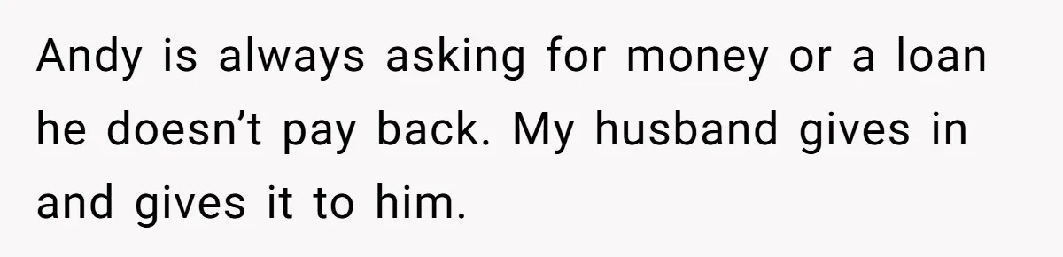 Woman Exposes Fake Birthday At The Bar, Husband Says She Took It Too Far Andy is always asking for money or a loan he doesn’t pay back. My husband gives in and gives it to him.