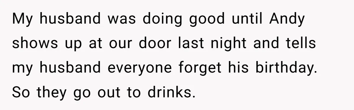 Woman Exposes Fake Birthday At The Bar, Husband Says She Took It Too Far My husband was doing good until Andy shows up at our door last night and tells my husband everyone forget his birthday. So they go out to drinks.