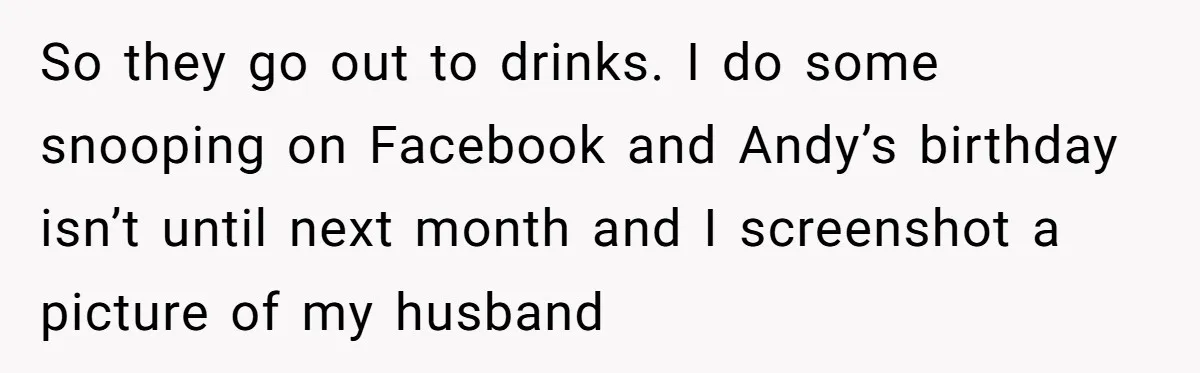 Woman Exposes Fake Birthday At The Bar, Husband Says She Took It Too Far So they go out to drinks. I do some snooping on Facebook and Andy’s birthday isn’t until next month and I screenshot a picture of my husband