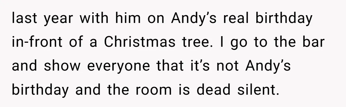 Woman Exposes Fake Birthday At The Bar, Husband Says She Took It Too Far last year with him on Andy’s real birthday in-front of a Christmas tree. I go to the bar and show everyone that it’s not Andy’s birthday and the room is...