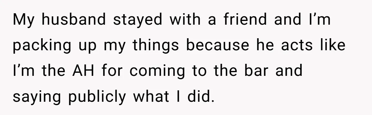 Woman Exposes Fake Birthday At The Bar, Husband Says She Took It Too Far My husband stayed with a friend and I’m packing up my things because he acts like I’m the AH for coming to the bar and saying publicly what I did.