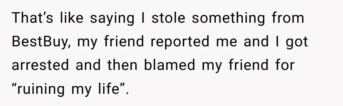 Woman Exposes Fake Birthday At The Bar, Husband Says She Took It Too Far That’s like saying I stole something from BestBuy, my friend reported me and I got arrested and then blamed my friend for “ruining my life”.