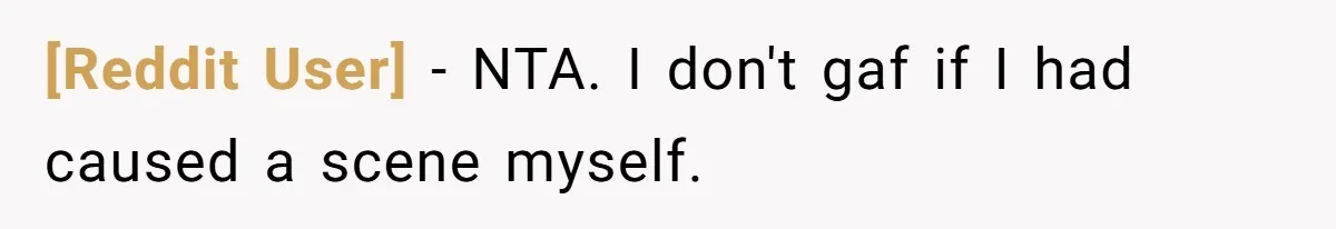 [Reddit User] − NTA. I don't gaf if I had caused a scene myself.