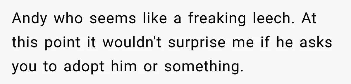 Woman Exposes Fake Birthday At The Bar, Husband Says She Took It Too Far Andy who seems like a freaking leech. At this point it wouldn't surprise me if he asks you to adopt him or something.