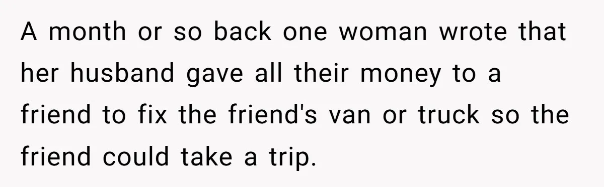 Woman Exposes Fake Birthday At The Bar, Husband Says She Took It Too Far A month or so back one woman wrote that her husband gave all their money to a friend to fix the friend's van or truck so the friend could take...