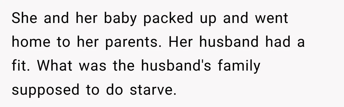 Woman Exposes Fake Birthday At The Bar, Husband Says She Took It Too Far She and her baby packed up and went home to her parents. Her husband had a fit. What was the husband's family supposed to do starve.