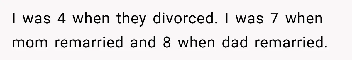 Teen Tells Divorced Parents He Wants Them Both There, Sparks Family Drama I was 4 when they divorced. I was 7 when mom remarried and 8 when dad remarried.