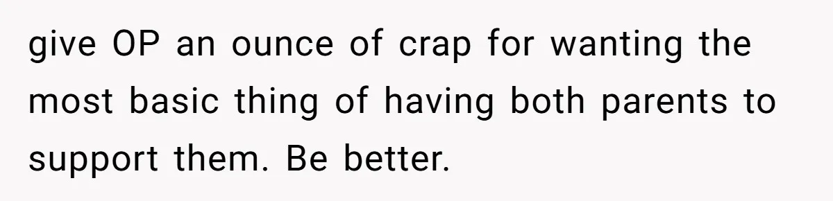 Teen Tells Divorced Parents He Wants Them Both There, Sparks Family Drama give OP an ounce of crap for wanting the most basic thing of having both parents to support them. Be better.