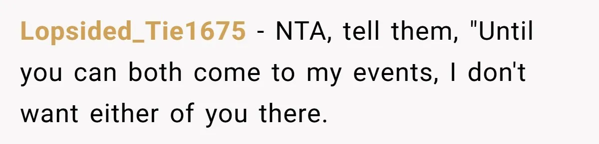 Teen Tells Divorced Parents He Wants Them Both There, Sparks Family Drama Lopsided_Tie1675 − NTA, tell them, "Until you can both come to my events, I don't want either of you there.