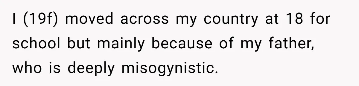 I (19f) moved across my country at 18 for school but mainly because of my father, who is deeply misogynistic.