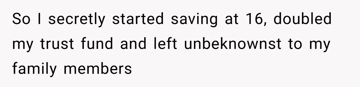 So I secretly started saving at 16, doubled my trust fund and left unbeknownst to my family members