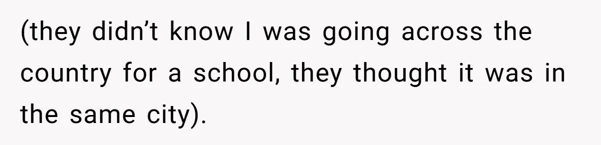 (they didn’t know I was going across the country for a school, they thought it was in the same city).