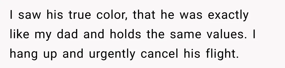 I saw his true color, that he was exactly like my dad and holds the same values. I hang up and urgently cancel his flight.