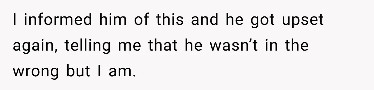 I informed him of this and he got upset again, telling me that he wasn’t in the wrong but I am.