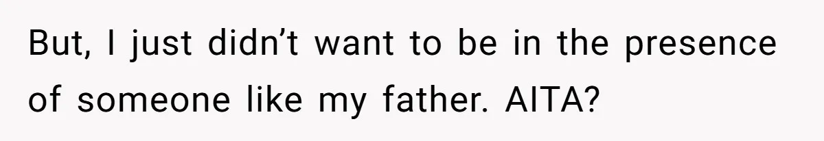 But, I just didn’t want to be in the presence of someone like my father. AITA?