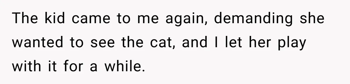 The kid came to me again, demanding she wanted to see the cat, and I let her play with it for a while.