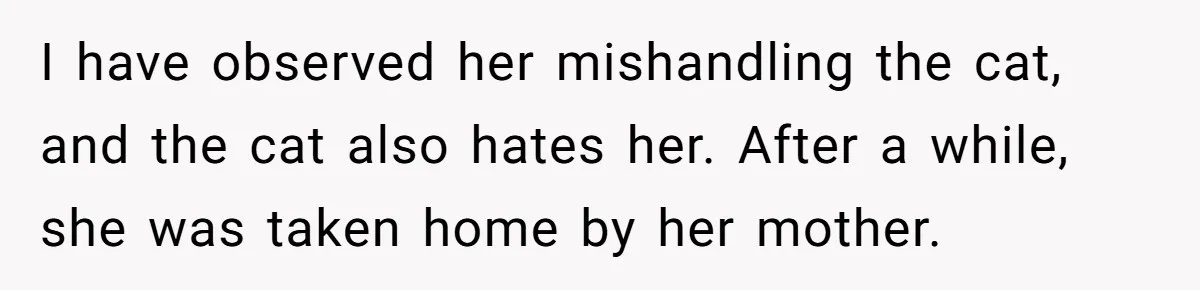 I have observed her mishandling the cat, and the cat also hates her. After a while, she was taken home by her mother.