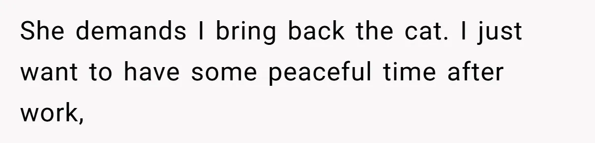 She demands I bring back the cat. I just want to have some peaceful time after work,