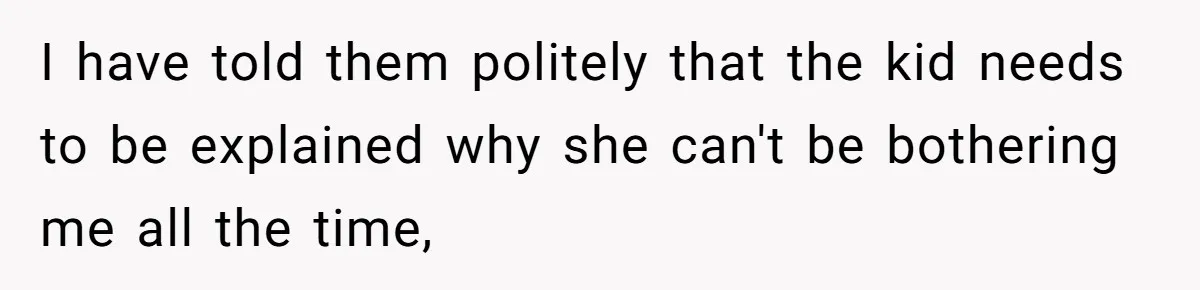 I have told them politely that the kid needs to be explained why she can't be bothering me all the time,