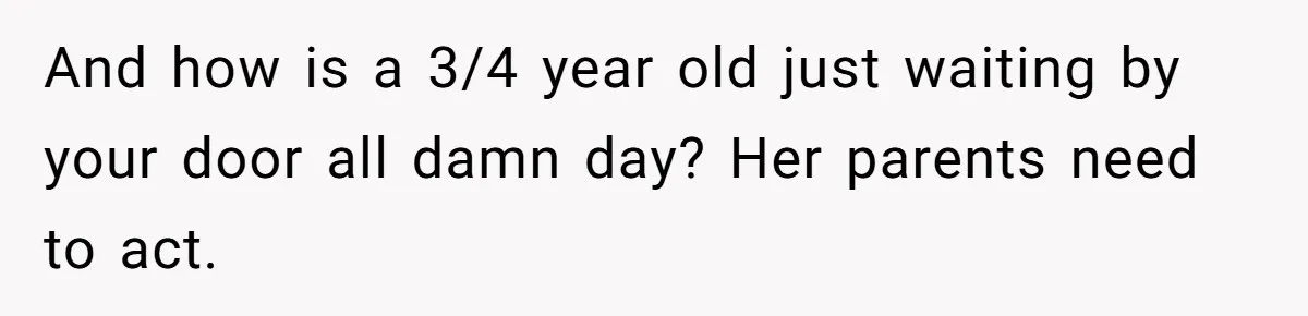 And how is a 3/4 year old just waiting by your door all damn day? Her parents need to act.
