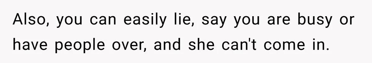 Also, you can easily lie, say you are busy or have people over, and she can't come in.