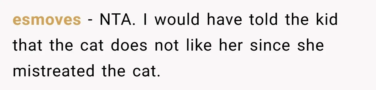 esmoves − NTA. I would have told the kid that the cat does not like her since she mistreated the cat.