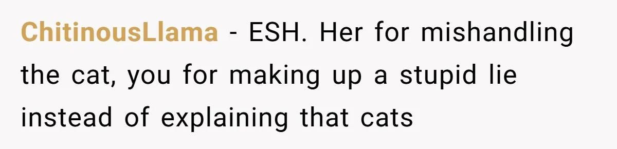 ChitinousLlama − ESH. Her for mishandling the cat, you for making up a stupid lie instead of explaining that cats