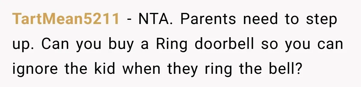 TartMean5211 − NTA. Parents need to step up. Can you buy a Ring doorbell so you can ignore the kid when they ring the bell?