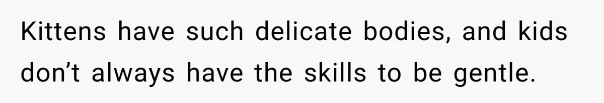 Kittens have such delicate bodies, and kids don’t always have the skills to be gentle.