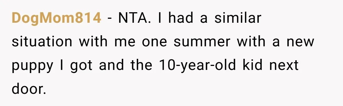 DogMom814 − NTA. I had a similar situation with me one summer with a new puppy I got and the 10-year-old kid next door.