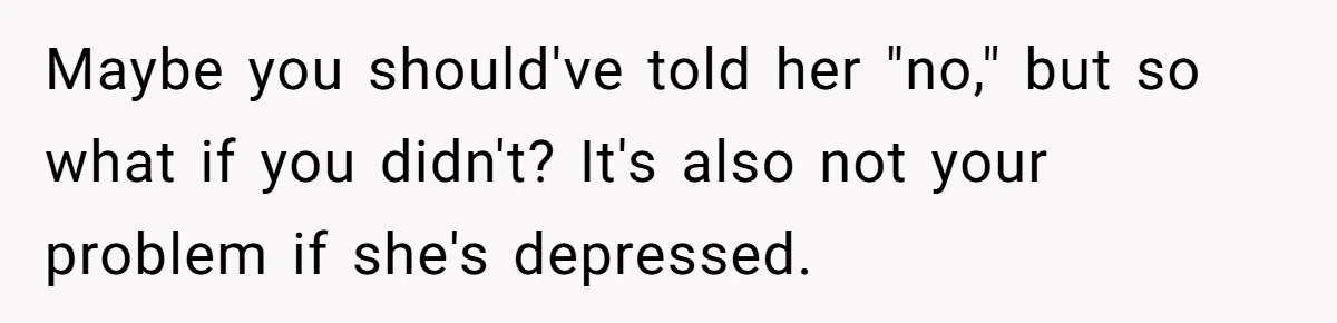 Maybe you should've told her "no," but so what if you didn't? It's also not your problem if she's depressed.