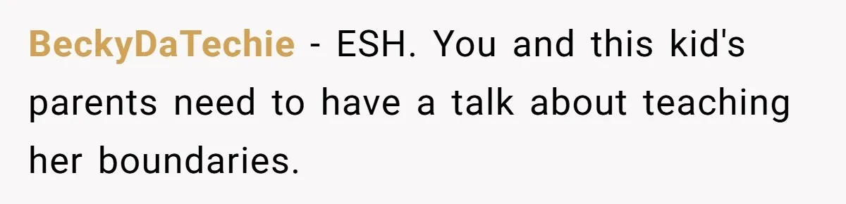 BeckyDaTechie − ESH. You and this kid's parents need to have a talk about teaching her boundaries.