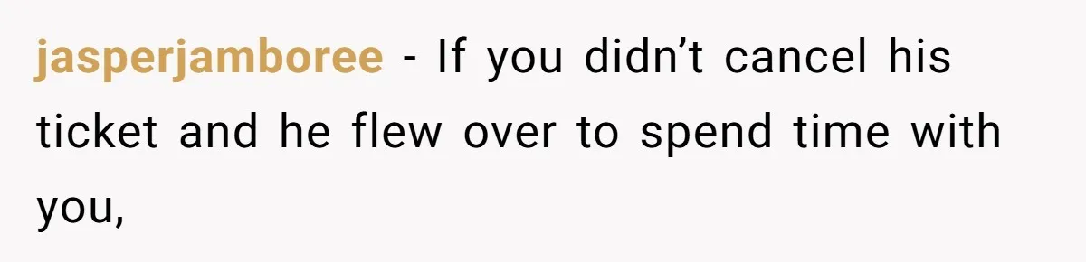 jasperjamboree − If you didn’t cancel his ticket and he flew over to spend time with you,