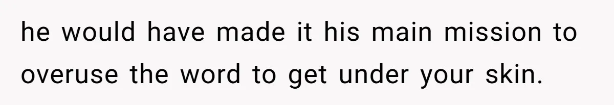 he would have made it his main mission to overuse the word to get under your skin.