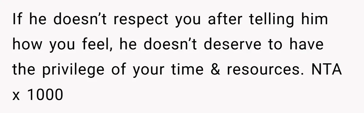 If he doesn’t respect you after telling him how you feel, he doesn’t deserve to have the privilege of your time & resources. NTA x 1000